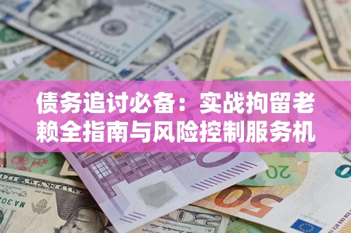 北京债务追讨必备：实战拘留老赖全指南与风险控制服务机构推荐