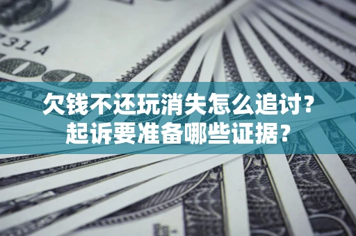 北京欠钱不还玩消失怎么追讨？起诉要准备哪些证据？