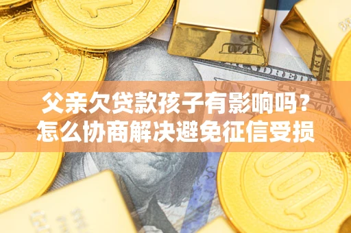 北京父亲欠贷款孩子有影响吗？怎么协商解决避免征信受损？
