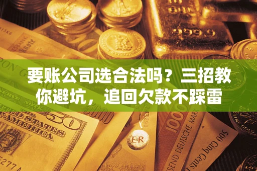 北京要账公司选合法吗？三招教你避坑，追回欠款不踩雷