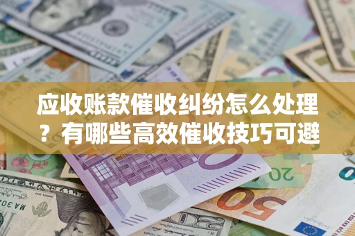 北京应收账款催收纠纷怎么处理？有哪些高效催收技巧可避免坏账？